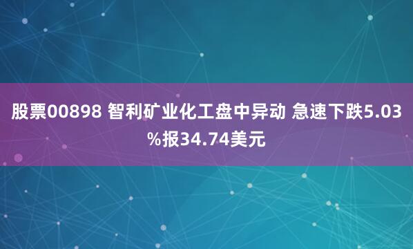 股票00898 智利矿业化工盘中异动 急速下跌5.03%报34.74美元