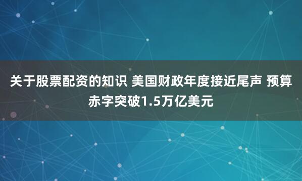 关于股票配资的知识 美国财政年度接近尾声 预算赤字突破1.5万亿美元