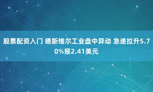 股票配资入门 德斯维尔工业盘中异动 急速拉升5.70%报2.41美元