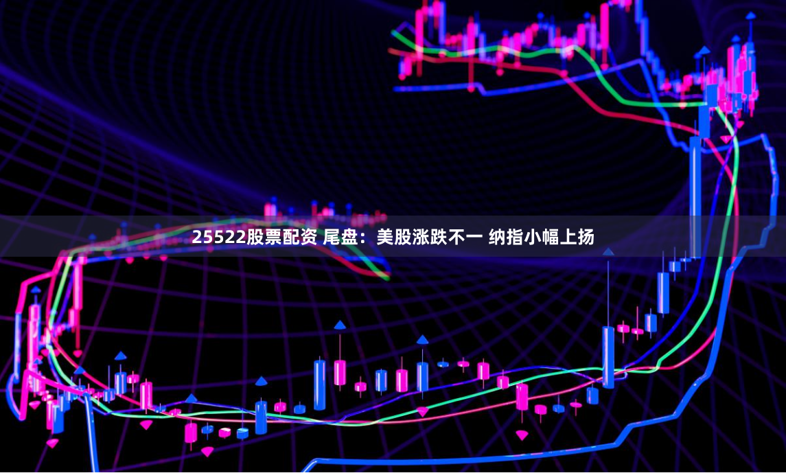25522股票配资 尾盘：美股涨跌不一 纳指小幅上扬
