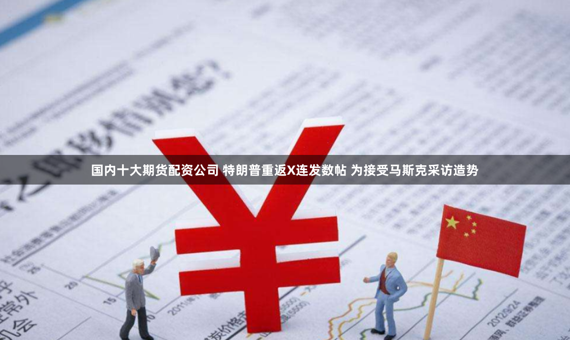 国内十大期货配资公司 特朗普重返X连发数帖 为接受马斯克采访造势