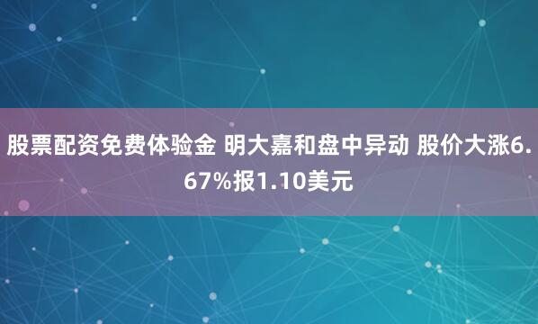 股票配资免费体验金 明大嘉和盘中异动 股价大涨6.67%报1.10美元