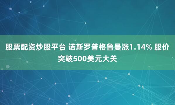 股票配资炒股平台 诺斯罗普格鲁曼涨1.14% 股价突破500美元大关