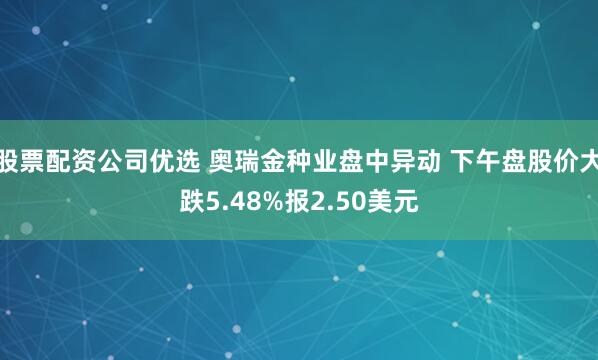股票配资公司优选 奥瑞金种业盘中异动 下午盘股价大跌5.48%报2.50美元