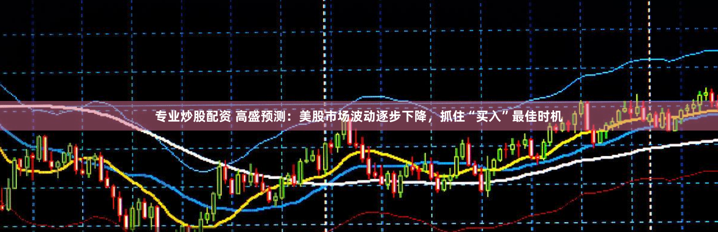 专业炒股配资 高盛预测：美股市场波动逐步下降，抓住“买入”最佳时机
