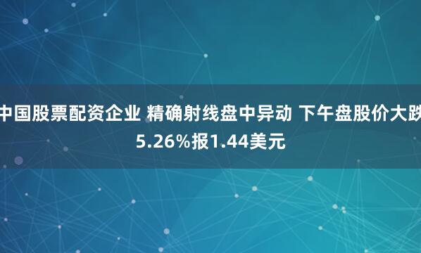 中国股票配资企业 精确射线盘中异动 下午盘股价大跌5.26%报1.44美元