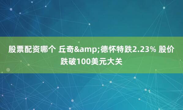 股票配资哪个 丘奇&德怀特跌2.23% 股价跌破100美元大关