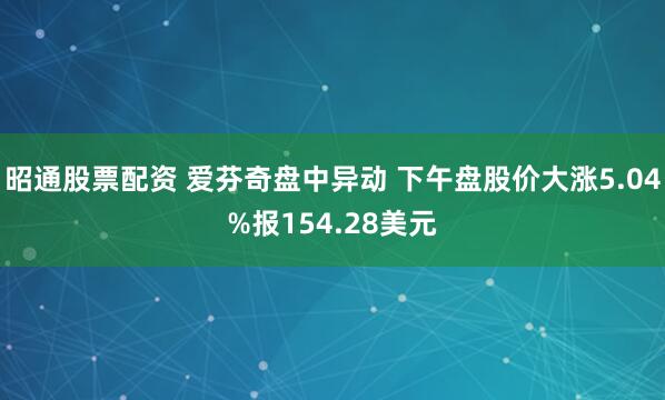 昭通股票配资 爱芬奇盘中异动 下午盘股价大涨5.04%报154.28美元