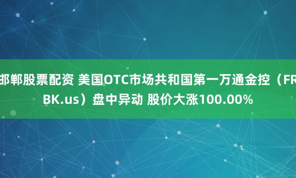 邯郸股票配资 美国OTC市场共和国第一万通金控（FRBK.us）盘中异动 股价大涨100.00%