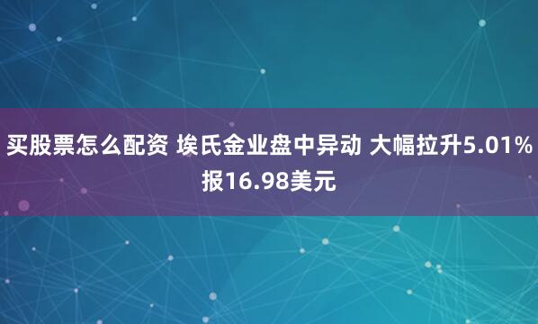 买股票怎么配资 埃氏金业盘中异动 大幅拉升5.01%报16.98美元