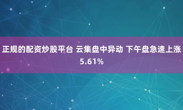 正规的配资炒股平台 云集盘中异动 下午盘急速上涨5.61%
