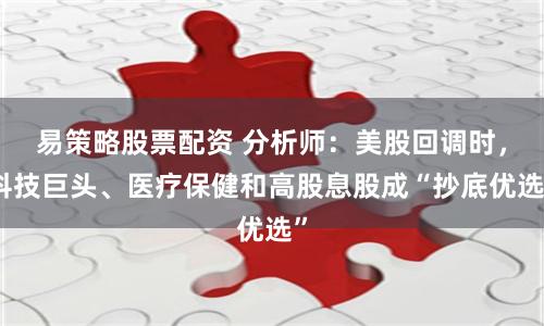 易策略股票配资 分析师：美股回调时，科技巨头、医疗保健和高股息股成“抄底优选”