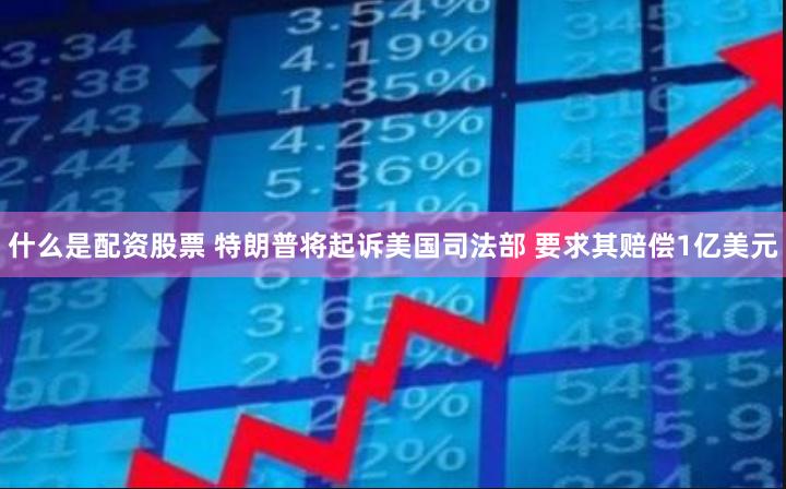 什么是配资股票 特朗普将起诉美国司法部 要求其赔偿1亿美元