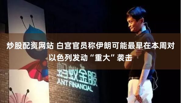 炒股配资网站 白宫官员称伊朗可能最早在本周对以色列发动“重大”袭击