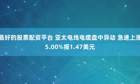 最好的股票配资平台 亚太电线电缆盘中异动 急速上涨5.00%报1.47美元