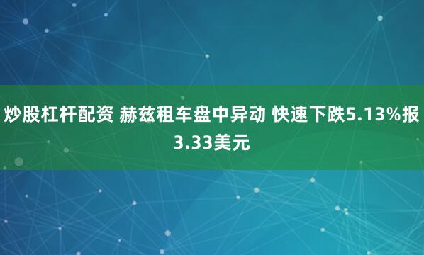 炒股杠杆配资 赫兹租车盘中异动 快速下跌5.13%报3.33美元