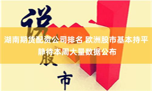 湖南期货配资公司排名 欧洲股市基本持平 静待本周大量数据公布
