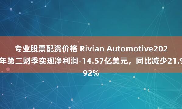 专业股票配资价格 Rivian Automotive2024财年第二财季实现净利润-14.57亿美元，同比减少21.92%