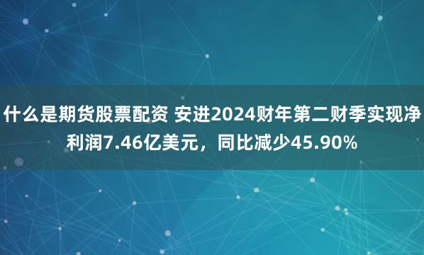 什么是期货股票配资 安进2024财年第二财季实现净利润7.46亿美元，同比减少45.90%