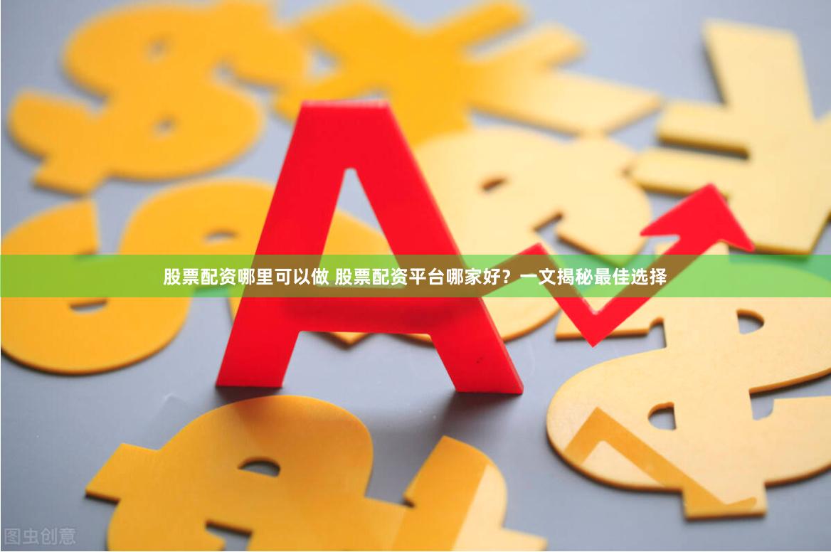 股票配资哪里可以做 股票配资平台哪家好？一文揭秘最佳选择