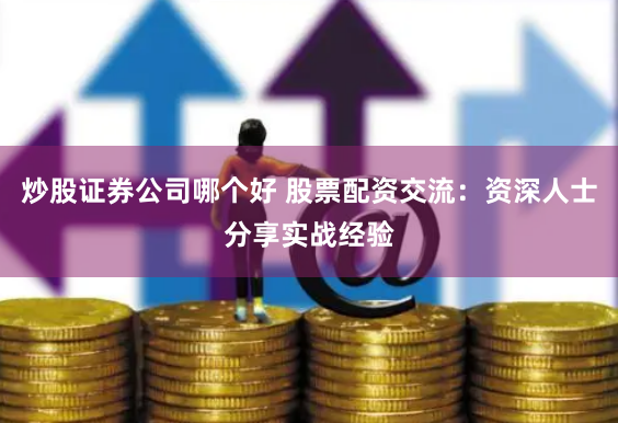 炒股证券公司哪个好 股票配资交流：资深人士分享实战经验