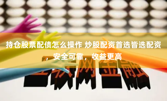 持仓股票配债怎么操作 炒股配资首选皆选配资，安全可靠，收益更高