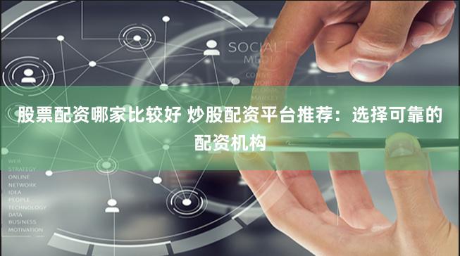 股票配资哪家比较好 炒股配资平台推荐：选择可靠的配资机构