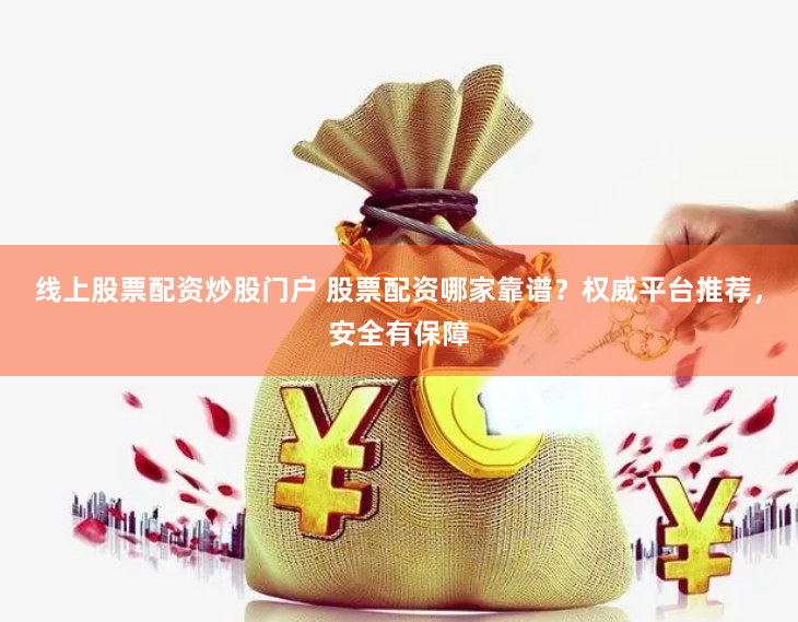 线上股票配资炒股门户 股票配资哪家靠谱？权威平台推荐，安全有保障