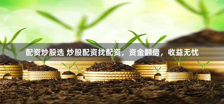 配资炒股选 炒股配资找配资，资金翻倍，收益无忧