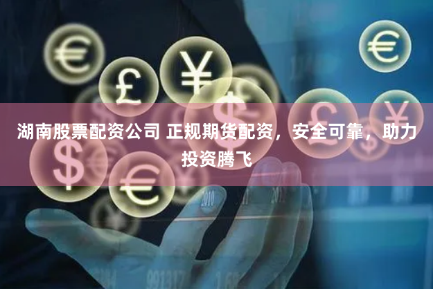 湖南股票配资公司 正规期货配资，安全可靠，助力投资腾飞