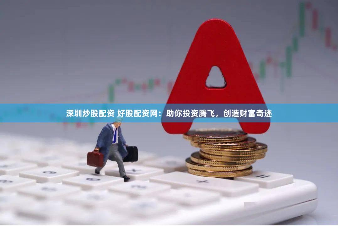 深圳炒股配资 好股配资网：助你投资腾飞，创造财富奇迹