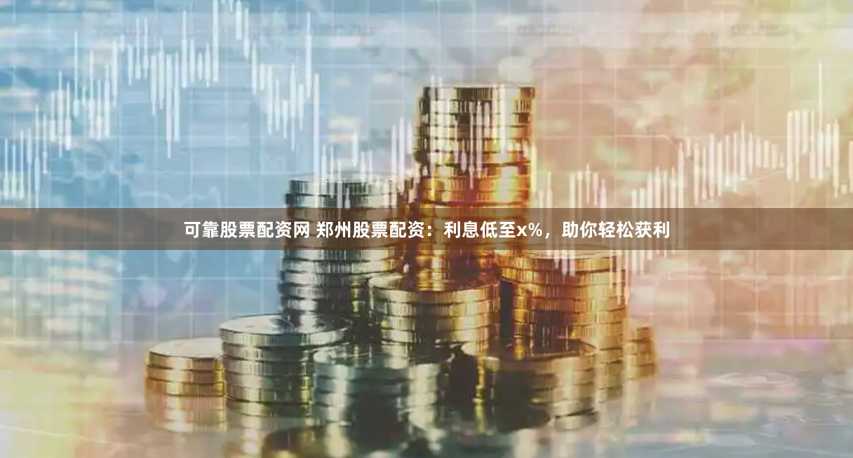 可靠股票配资网 郑州股票配资：利息低至x%，助你轻松获利