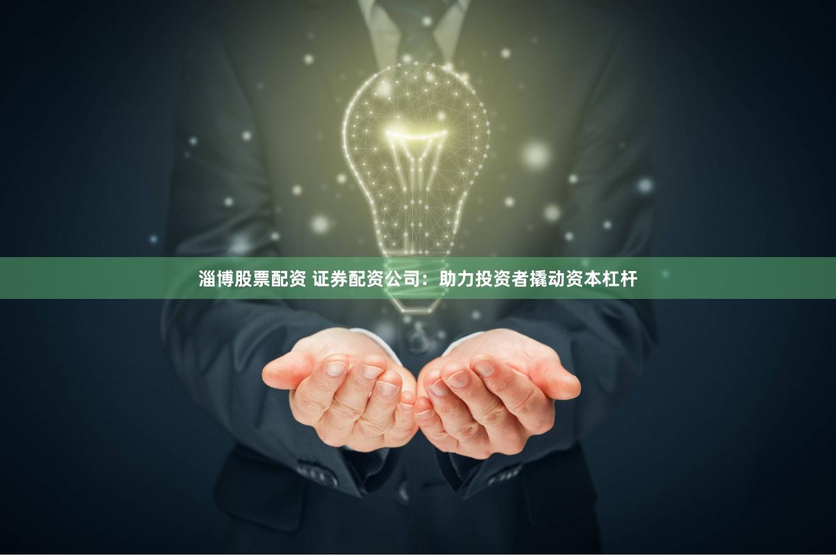 淄博股票配资 证券配资公司：助力投资者撬动资本杠杆