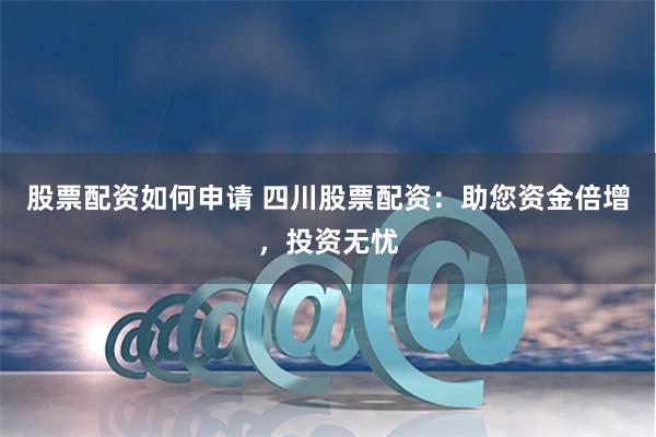 股票配资如何申请 四川股票配资：助您资金倍增，投资无忧