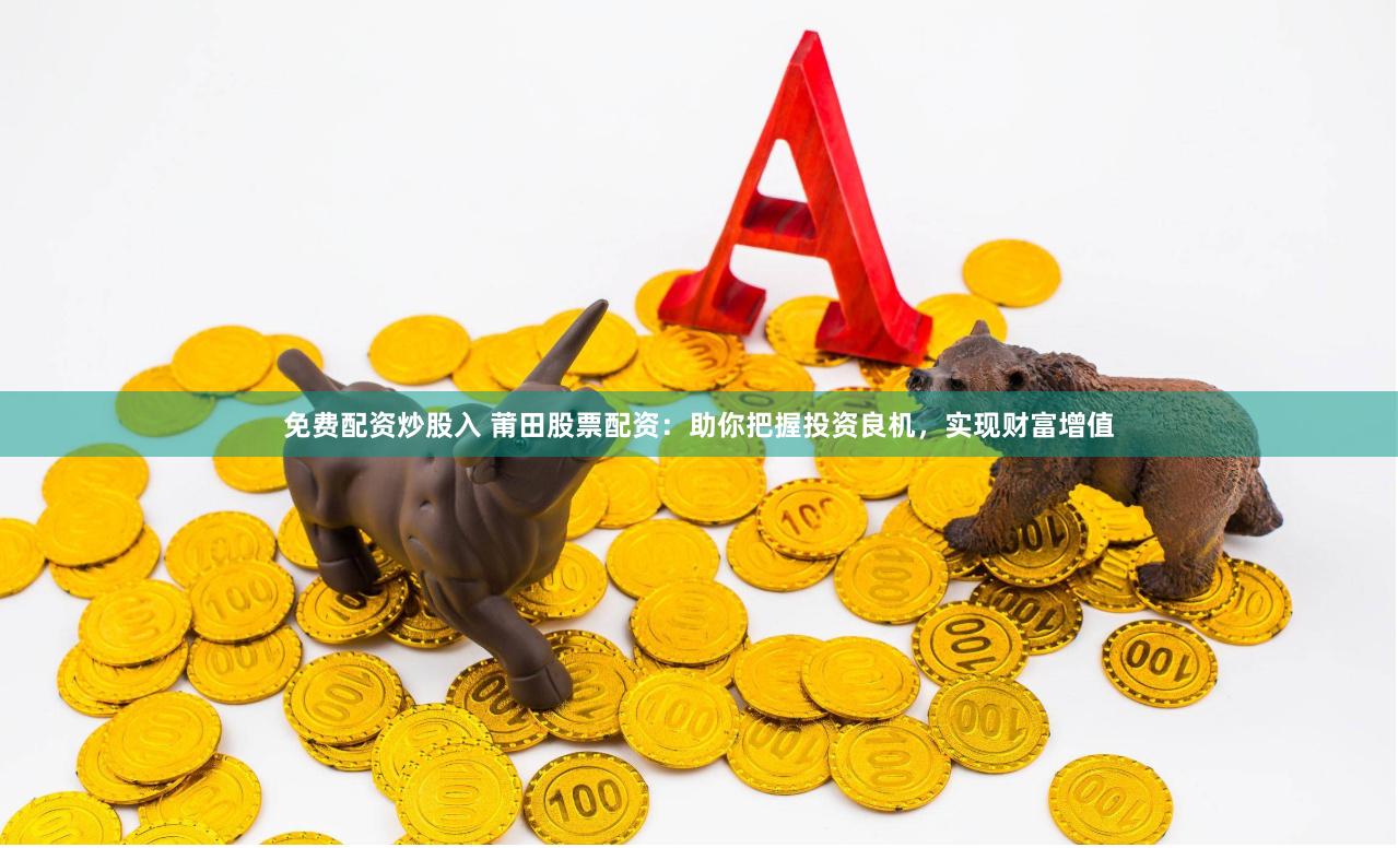 免费配资炒股入 莆田股票配资：助你把握投资良机，实现财富增值