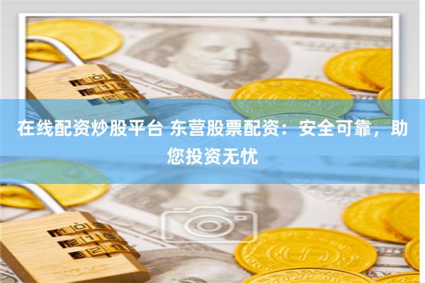 在线配资炒股平台 东营股票配资：安全可靠，助您投资无忧