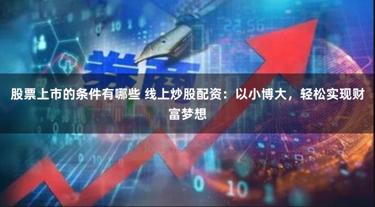 股票上市的条件有哪些 线上炒股配资：以小博大，轻松实现财富梦想