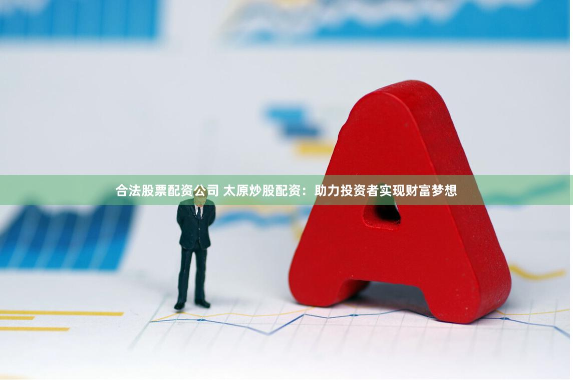 合法股票配资公司 太原炒股配资：助力投资者实现财富梦想