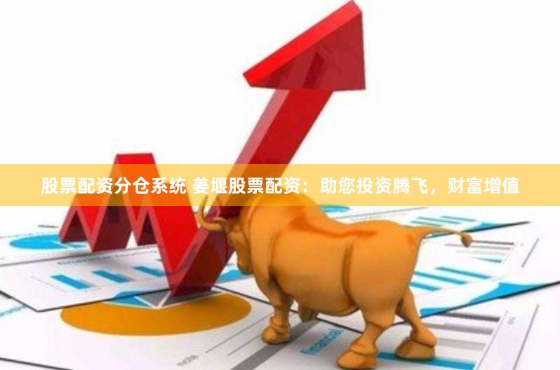 股票配资分仓系统 姜堰股票配资：助您投资腾飞，财富增值