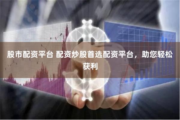 股市配资平台 配资炒股首选配资平台，助您轻松获利