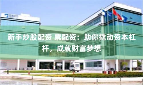 新手炒股配资 票配资：助你撬动资本杠杆，成就财富梦想