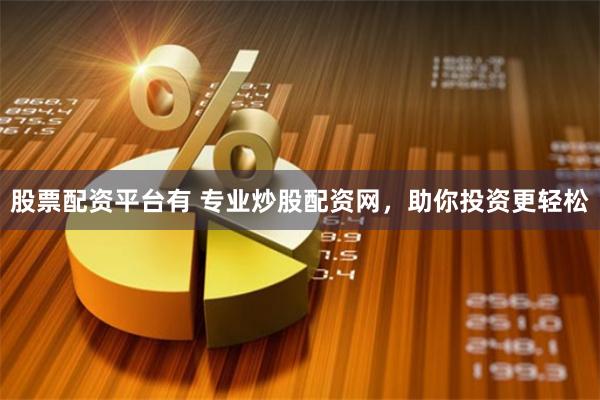 股票配资平台有 专业炒股配资网，助你投资更轻松
