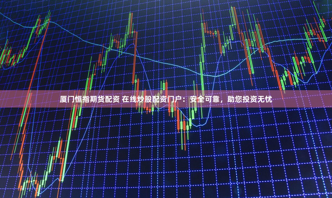 厦门恒指期货配资 在线炒股配资门户：安全可靠，助您投资无忧