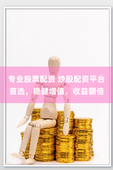 专业股票配资 炒股配资平台首选，稳健增值，收益翻倍