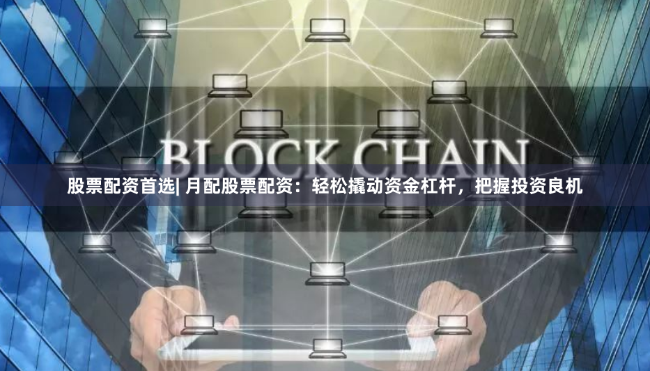 股票配资首选| 月配股票配资：轻松撬动资金杠杆，把握投资良机