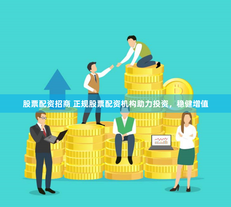 股票配资招商 正规股票配资机构助力投资，稳健增值