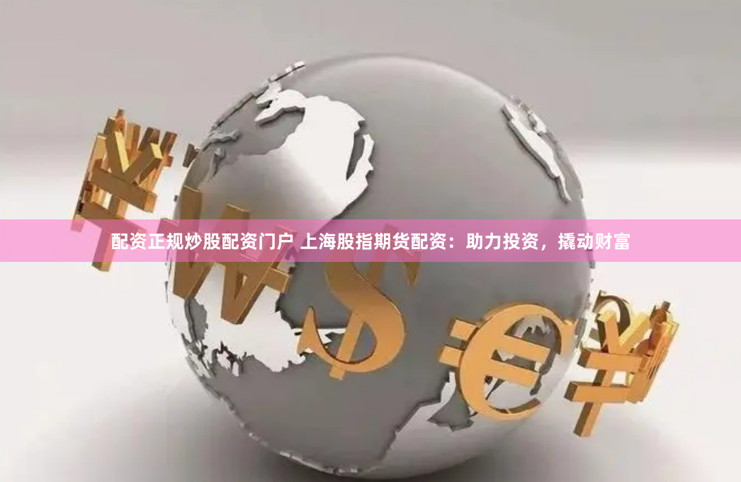 配资正规炒股配资门户 上海股指期货配资：助力投资，撬动财富