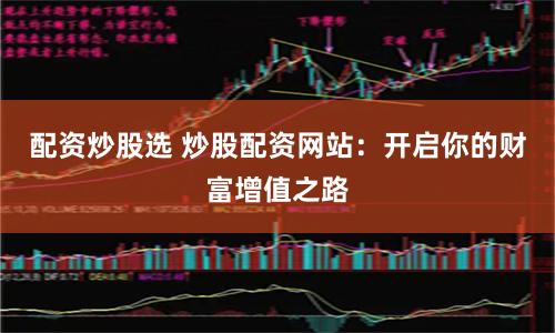 配资炒股选 炒股配资网站：开启你的财富增值之路