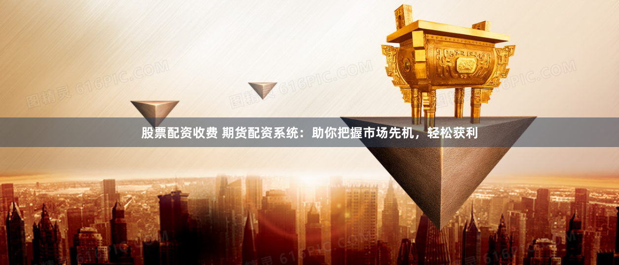 股票配资收费 期货配资系统：助你把握市场先机，轻松获利