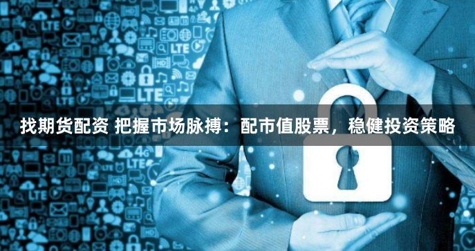 找期货配资 把握市场脉搏：配市值股票，稳健投资策略